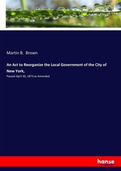 An Act to Reorganize the Local Government of the City of New York, - Brown, Martin B.