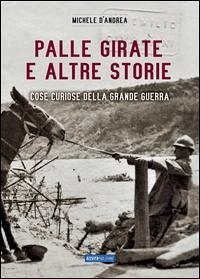 Palle girate e altre storie. Cose curiose della grande guerra - D'Andrea, Michele