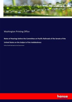 Notes of Hearings before the Committee on Pacific Railroads of the Senate of the United States on the Subject of the Indebtedness - Printing Office, Washington