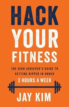 Hack Your Fitness: The High Achiever's Guide to Getting Ripped in Under 3 Hours a Week - Kim, Jay