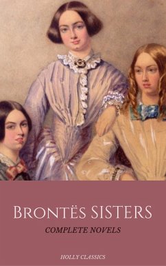 The Brontë Sisters: The Complete Masterpiece Collection (Holly Classics) (eBook, ePUB) - Brontë, Emily; Bronte, Charlotte; Bronte, Anne; Classics, Holly