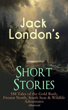 Jack London's Short Stories: 184 Tales of the Gold Rush, Frozen North, South Seas & Wildlife Adventures (Illustrated) (eBook, ePUB) - London, Jack