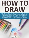 How to Draw: The Secret Step By Step Drawing Guide for Absolute Beginners. Learn How to Draw Successfully in 8 Easy and Clear Lessons (eBook, ePUB)