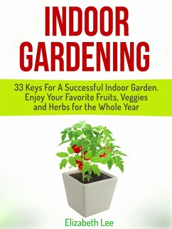 Indoor Gardening: 33 Keys For A Successful Indoor Garden. Enjoy Your Favorite Fruits, Veggies and Herbs for the Whole Year (eBook, ePUB) - Lee, Elizabeth