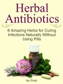 Herbal Antibiotics: 8 Amazing Herbs for Curing Infections Naturally Without Using Pills (eBook, ePUB)