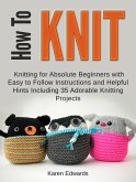 How To Knit: Knitting for Absolute Beginners With Easy to Follow Instructions and Helpful Hints Including 35 Adorable Knitting Projects (eBook, ePUB)