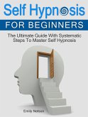 Self Hypnosis for Beginners: The Ultimate Guide With Systematic Steps To Master Self Hypnosis (eBook, ePUB)
