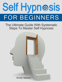 Self Hypnosis for Beginners: The Ultimate Guide With Systematic Steps To Master Self Hypnosis (eBook, ePUB) - Nelson, Emily