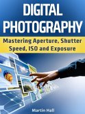 Digital Photography: Mastering Aperture, Shutter Speed, ISO and Exposure (eBook, ePUB)
