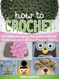 How To Crochet: The Ultimate Step by Step Guide to Master Crochet and Learn Advanced Crochet Stitches (eBook, ePUB) - Watts, Sheila