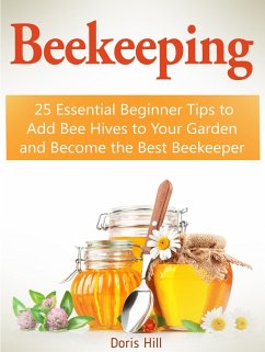 Beekeeping: 25 Essential Beginner Tips to Add Bee Hives to Your Garden and Become the Best Beekeeper (eBook, ePUB) - Hill, Doris