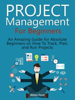 Project Management For Beginners: An Amazing Guide for Absolute Beginners on How To Track, Plan, and Run Projects (eBook, ePUB) - Ford, Alton