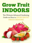 Grow Fruit Indoors: The Ultimate Advanced Gardening Guide on How to Grow Exotic Fruits Indoors (eBook, ePUB)