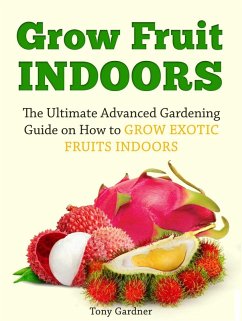 Grow Fruit Indoors: The Ultimate Advanced Gardening Guide on How to Grow Exotic Fruits Indoors (eBook, ePUB) - Gardner, Tony