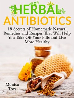 Herbal Antibiotics: 18 Secrets of Homemade Natural Remedies and Recipes That Will Help You Take Off Your Pills and Live More Healthy (eBook, ePUB) - Troy, Monica