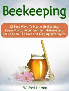 Beekeeping: 12 Easy Ways To Master Beekeeping. Learn How to Avoid Common Mistakes and Get to Know The Hive and Keeping Techniques (eBook, ePUB) - Horton, Wilfred