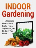 Indoor Gardening: 11 Lessons on How to Grow Exotic Fruits, Vegetables, and Herbs in Your Home (eBook, ePUB)