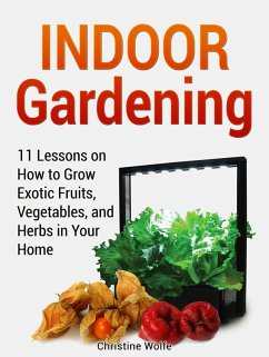 Indoor Gardening: 11 Lessons on How to Grow Exotic Fruits, Vegetables, and Herbs in Your Home (eBook, ePUB) - Wolfe, Christine