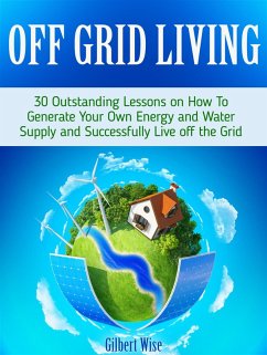 Off Grid Living: 30 Outstanding Lessons on How To Generate Your Own Energy and Water Supply and Successfully Live off the Grid (eBook, ePUB) - Wise, Gilbert