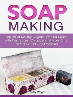 Soap Making: The Art of Making Organic, Natural Soaps with Fragrances, Colors, and Shapes for a Perfect Gift for Any Occasion (eBook, ePUB) - Wright, Betty