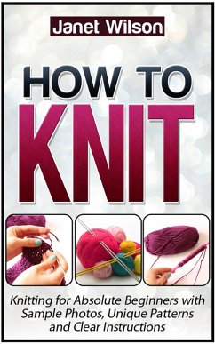 How To Knit: Knitting for Absolute Beginners with Sample Photos, Unique Patterns and Clear Instructions (eBook, ePUB) - Wilson, Janet