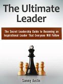 The Ultimate Leader: The Secret Leadership Guide to Becoming an Inspirational Leader That Everyone Will Follow (eBook, ePUB)