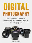 Digital Photography: A Beginner's Guide to Mastering the Three Kings of Photography (eBook, ePUB)