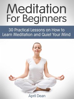 Meditation For Beginners: 30 Practical Lessons on How to Learn Meditation and Quiet Your Mind (eBook, ePUB) - Dean, April