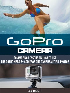 GoPro Camera: 30 Amazing Lessons on How to Use the GoPro Hero 3+ Cameras and Take Beautiful Photos (eBook, ePUB) - Holt, Al