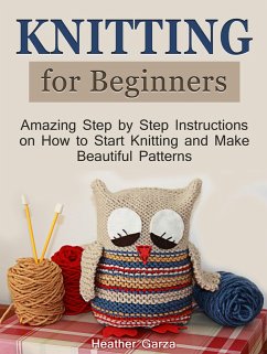 Knitting for Beginners: Amazing Step by Step Instructions on How to Start Knitting and Make Beautiful Patterns (eBook, ePUB) - Garza, Heather