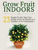 Grow Fruit Indoors: 23 Exotic Fruits You Can Easily Grow at Home in a Garden or in Containers (eBook, ePUB)