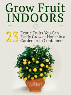 Grow Fruit Indoors: 23 Exotic Fruits You Can Easily Grow at Home in a Garden or in Containers (eBook, ePUB) - May, Tina