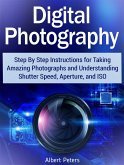 Digital Photography: Step By Step Instructions for Taking Amazing Photographs and Understanding Shutter Speed, Aperture, and Iso (eBook, ePUB)