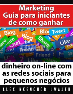 Marketing: Guia Para Iniciantes De Como Ganhar Dinheiro On-Line Com As Redes Sociais Para Pequenos Negócios (eBook, ePUB) - Nkenchor Uwajeh, Alex