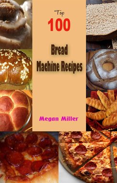 Top 100 Bread Machine Recipes (eBook, ePUB) - Miller, Megan