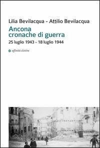 Ancona cronache di guerra. 25 luglio 1943-18 luglio 1944 - Bevilacqua, Lilia; Bevilacqua, Attilio