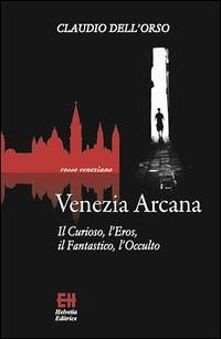 Venezia arcana. Il curioso, l'eros, il fantastico, l'occulto - Dell'Orso, Claudio