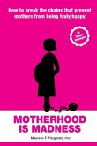 Motherhood Is Madness: How to Break the Chains That Prevent Mothers from Being Truly Happy