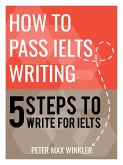How To Pass IELTS Writing - 5 Steps to Write for IELTS (eBook, ePUB)