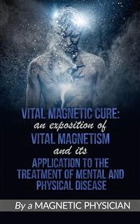 Vital Magnetic Cure: An Exposition of Vital Magnetism, and Its Application to the Treatment of Mental and Physical Disease (eBook, ePUB) - Physician, Magnetic