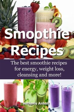 Smoothie Recipes: The Best Smoothie Recipes for Increased Energy, Weight Loss, Cleansing and more! (eBook, ePUB) - Anholt, Anthony