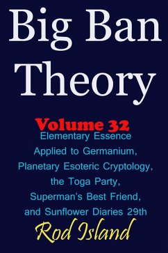 Cover Big Ban Theory: Elementary Essence Applied to Germanium, Planetary Esoteric Cryptology, the Toga Party, Superman's Best Friend, and Sunflower Diaries 29th, Volume 32 (eBook, ePUB)
