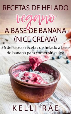 Recetas De Helado Vegano A Base De Banana (Nice Cream): 56 Deliciosas Recetas De Helado A Base De Banana Para Comer Sin Culpa (eBook, ePUB) - Rae, Kelli