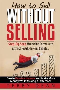 How to Sell Without Selling: Step-By-Step Marketing Formula to Attract Ready-to-Buy Clients...Create Passive Income and Make More Money While Makin - Dean, Terry