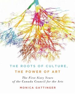 The Roots of Culture, the Power of Art: The First Sixty Years of the Canada Council for the Arts - Gattinger, Monica