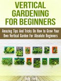 Vertical Gardening for Beginners: Amazing Tips And Tricks On How to Grow Your Own Vertical Garden For Absolute Beginners (eBook, ePUB)