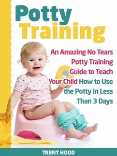 Potty Training: An Amazing No Tears Potty Training Guide to Teach Your Child How to Use the Potty In Less Than 3 Days (eBook, ePUB) - Hood, Trent