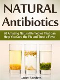 Natural Antibiotics: 20 Amazing Natural Remedies That Can Help You Cure the Flu and Treat a Fever (eBook, ePUB)