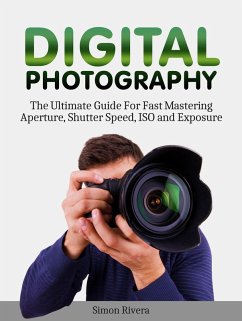 Digital Photography: The Ultimate Guide For Fast Mastering Aperture, Shutter Speed, Iso and Exposure (eBook, ePUB) - Rivera, Simon