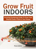 Grow Fruit Indoors: Amazing Gardening Guide To Grow Your Desired Exotic Fruits in Your House (eBook, ePUB)